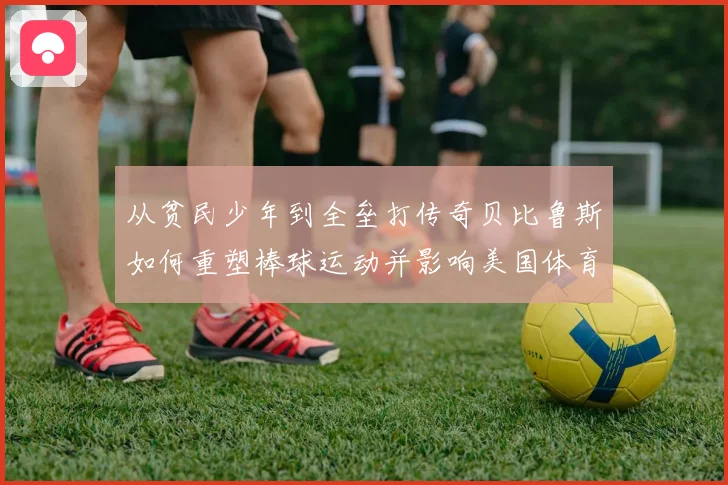 从贫民少年到全垒打传奇贝比鲁斯如何重塑棒球运动并影响美国体育文化
