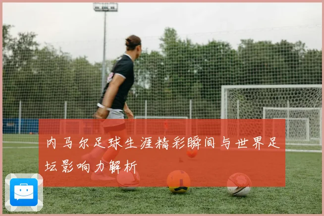 内马尔足球生涯精彩瞬间与世界足坛影响力解析
