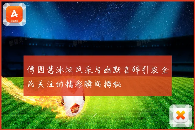傅园慧泳坛风采与幽默言辞引发全民关注的精彩瞬间揭秘