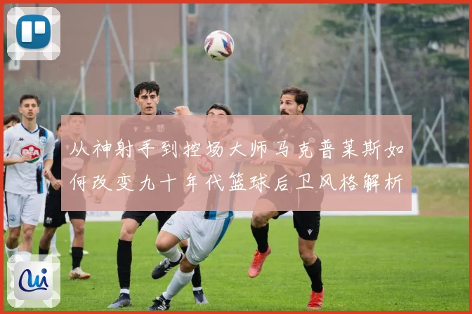 从神射手到控场大师马克普莱斯如何改变九十年代篮球后卫风格解析