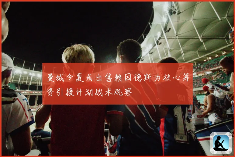 曼城今夏或出售赖因德斯为核心筹资引援计划战术观察