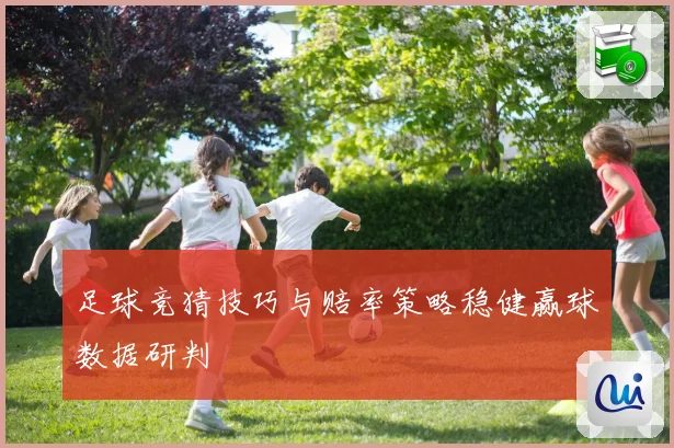 足球竞猜技巧与赔率策略稳健赢球数据研判