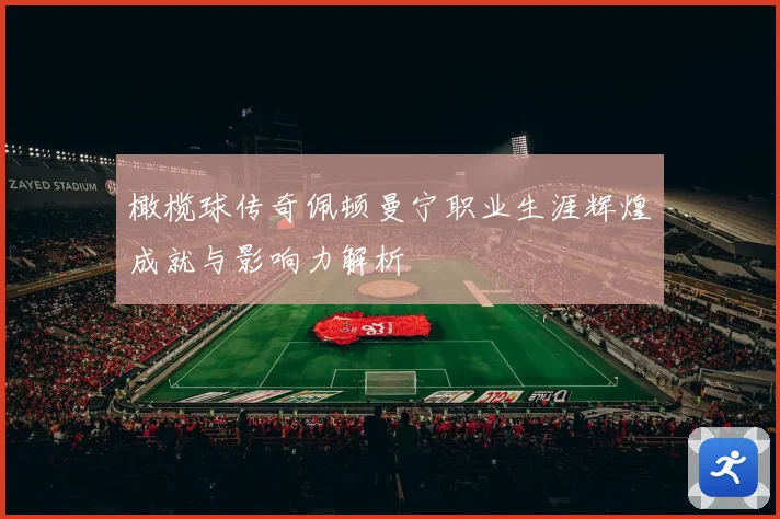 橄榄球传奇佩顿曼宁职业生涯辉煌成就与影响力解析