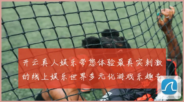 开云真人娱乐带您体验最真实刺激的线上娱乐世界多元化游戏乐趣专题观察