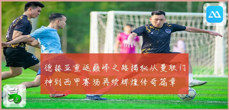 德赫亚重返巅峰之路揭秘从曼联门神到西甲赛场再续辉煌传奇篇章