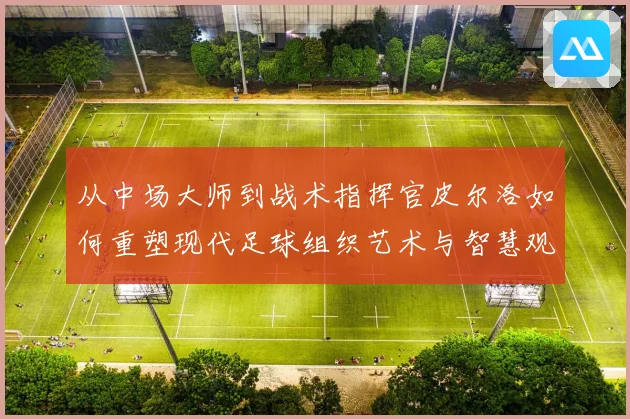 从中场大师到战术指挥官皮尔洛如何重塑现代足球组织艺术与智慧观