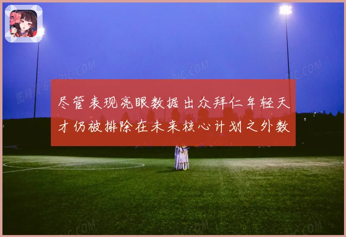 尽管表现亮眼数据出众拜仁年轻天才仍被排除在未来核心计划之外数据研判