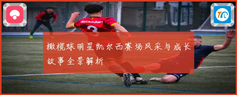 橄榄球明星凯尔西赛场风采与成长故事全景解析