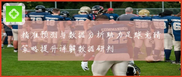 精准预测与数据分析助力足球竞猜策略提升详解数据研判