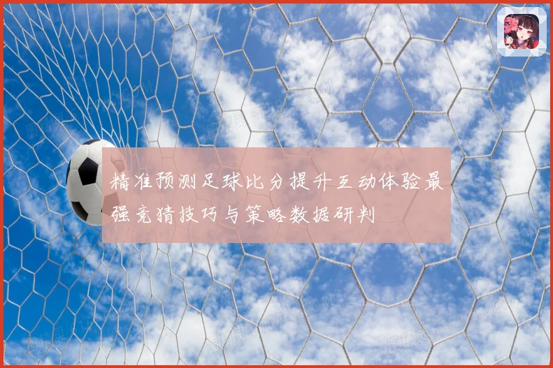 精准预测足球比分提升互动体验最强竞猜技巧与策略数据研判
