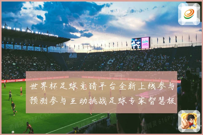 世界杯足球竞猜平台全新上线参与预测参与互动挑战足球专家智慧极数据研判