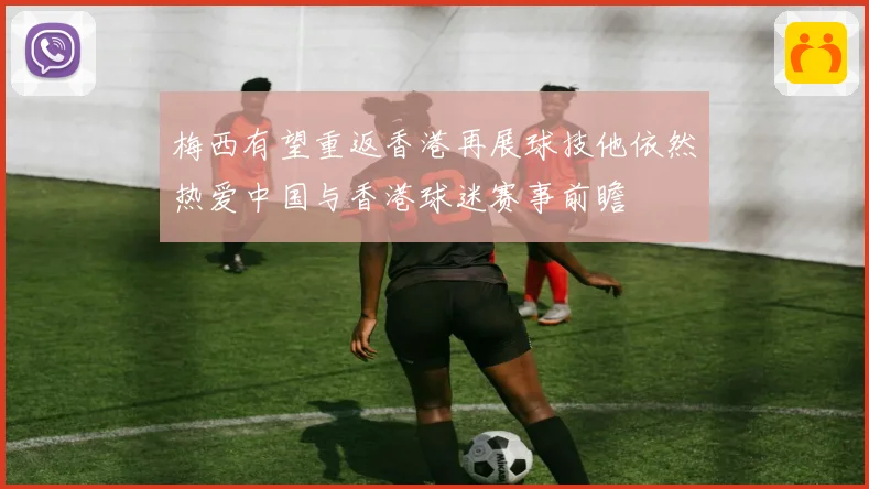 梅西有望重返香港再展球技他依然热爱中国与香港球迷赛事前瞻