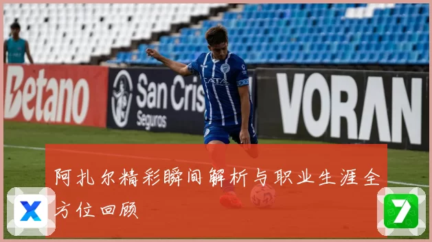 阿扎尔精彩瞬间解析与职业生涯全方位回顾