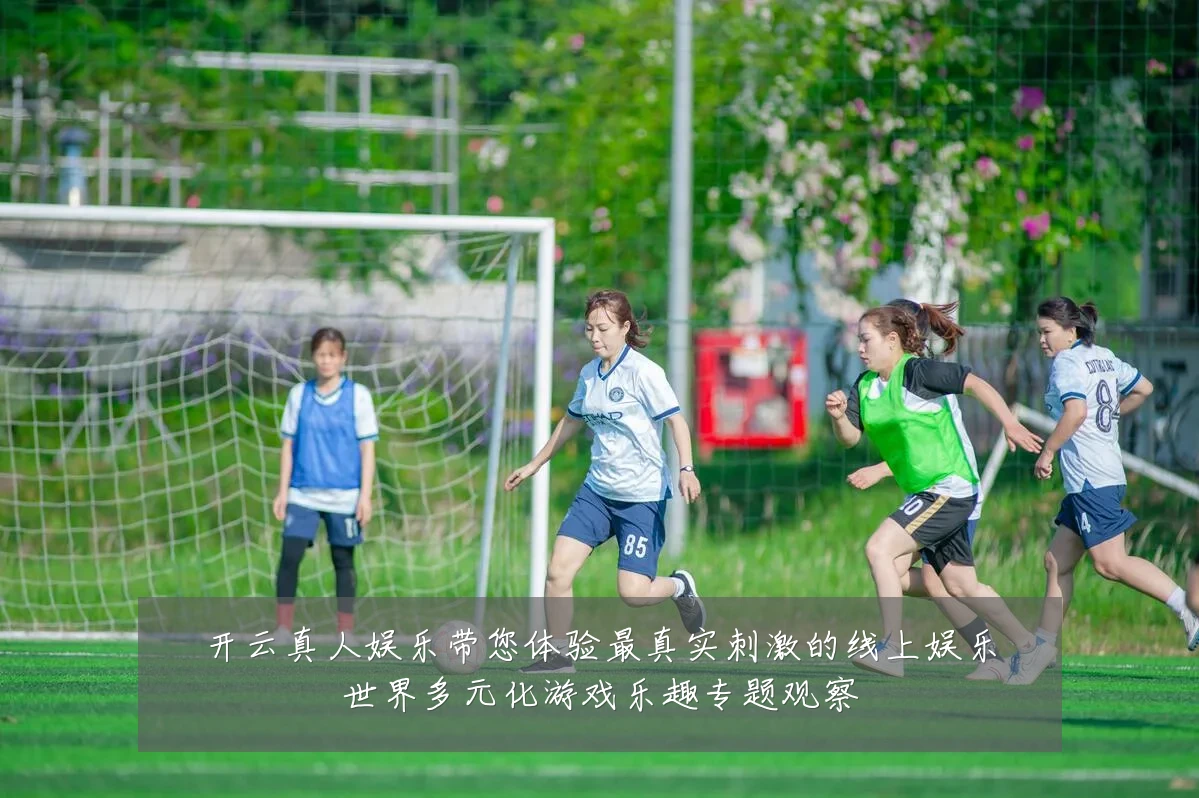开云真人娱乐带您体验最真实刺激的线上娱乐世界多元化游戏乐趣专题观察