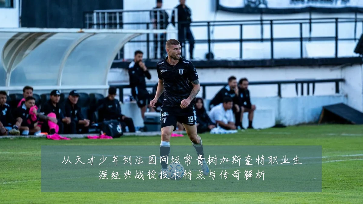 从天才少年到法国网坛常青树加斯奎特职业生涯经典战役技术特点与传奇解析
