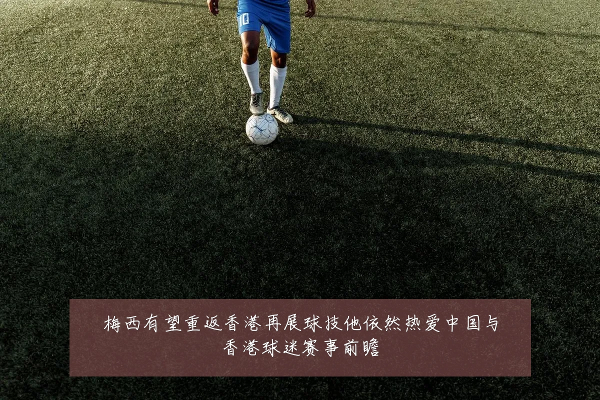 梅西有望重返香港再展球技他依然热爱中国与香港球迷赛事前瞻