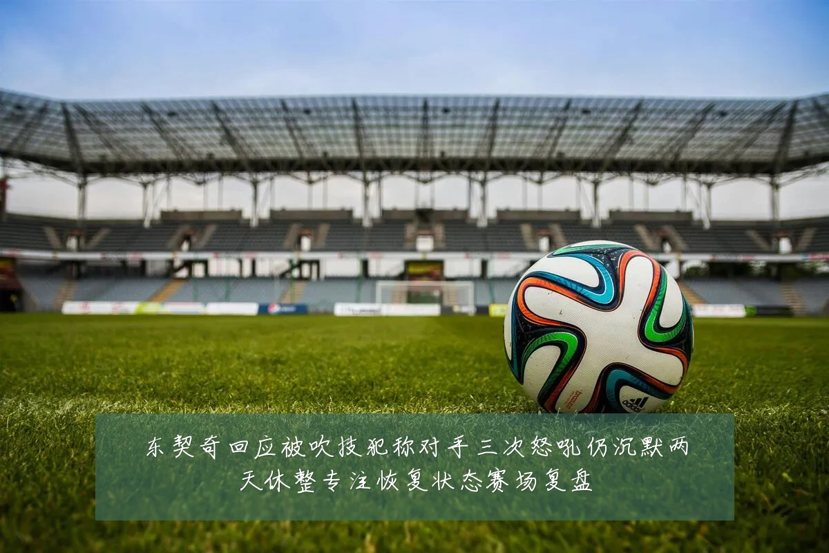 东契奇回应被吹技犯称对手三次怒吼仍沉默两天休整专注恢复状态赛场复盘