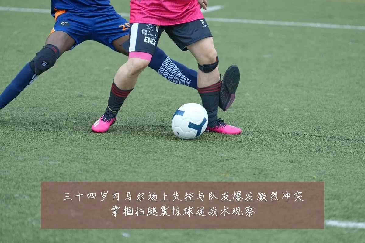 三十四岁内马尔场上失控与队友爆发激烈冲突掌掴扫腿震惊球迷战术观察