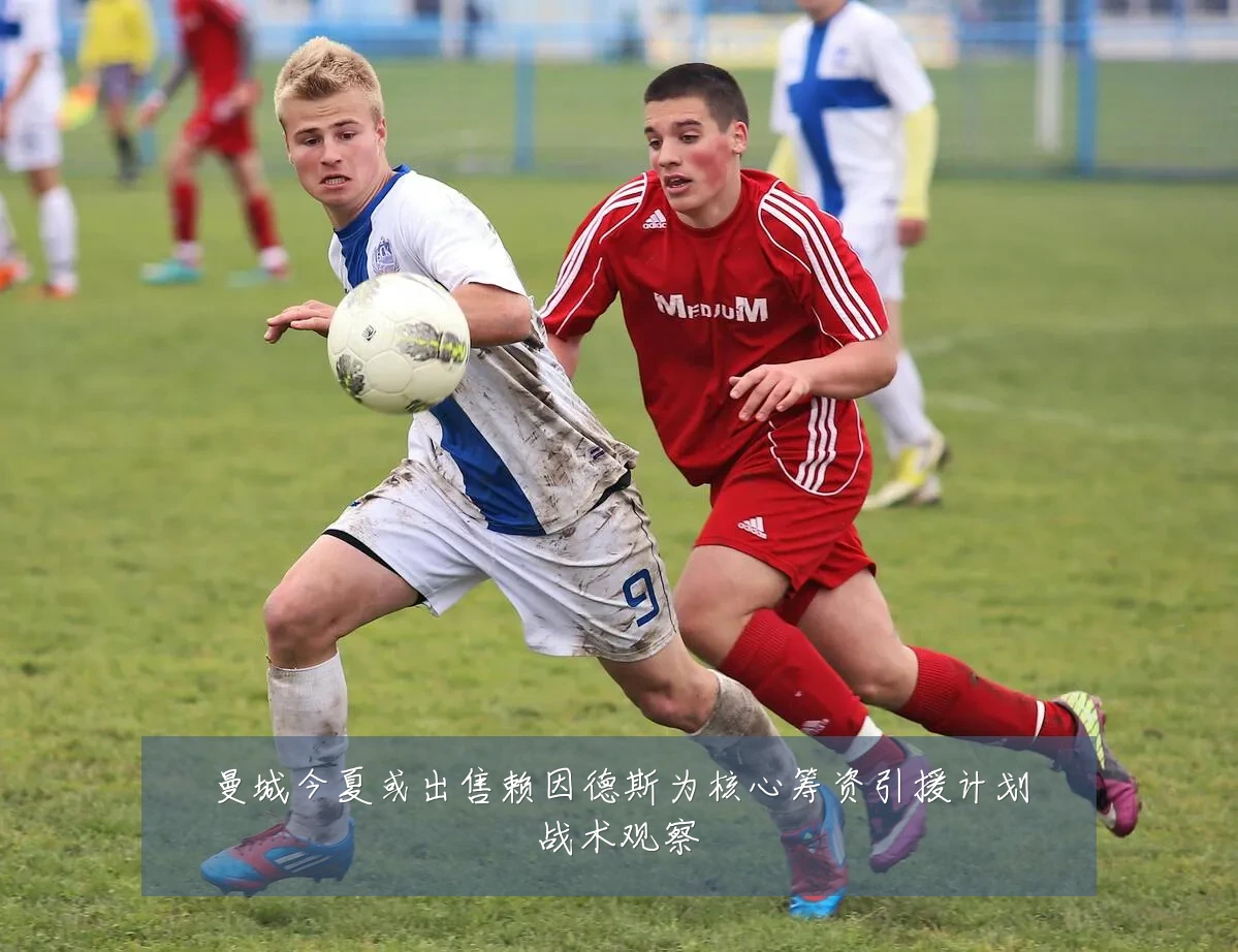 曼城今夏或出售赖因德斯为核心筹资引援计划战术观察