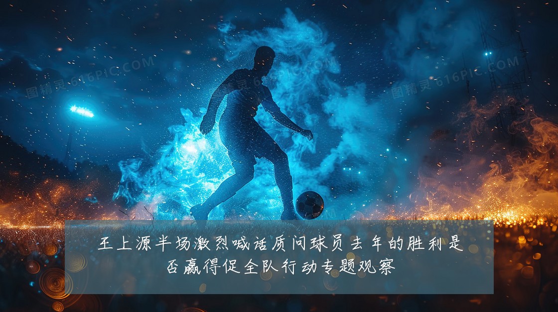 王上源半场激烈喊话质问球员去年的胜利是否赢得促全队行动专题观察