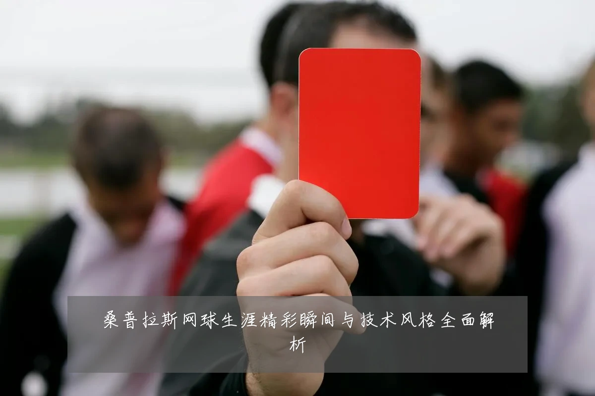 桑普拉斯网球生涯精彩瞬间与技术风格全面解析