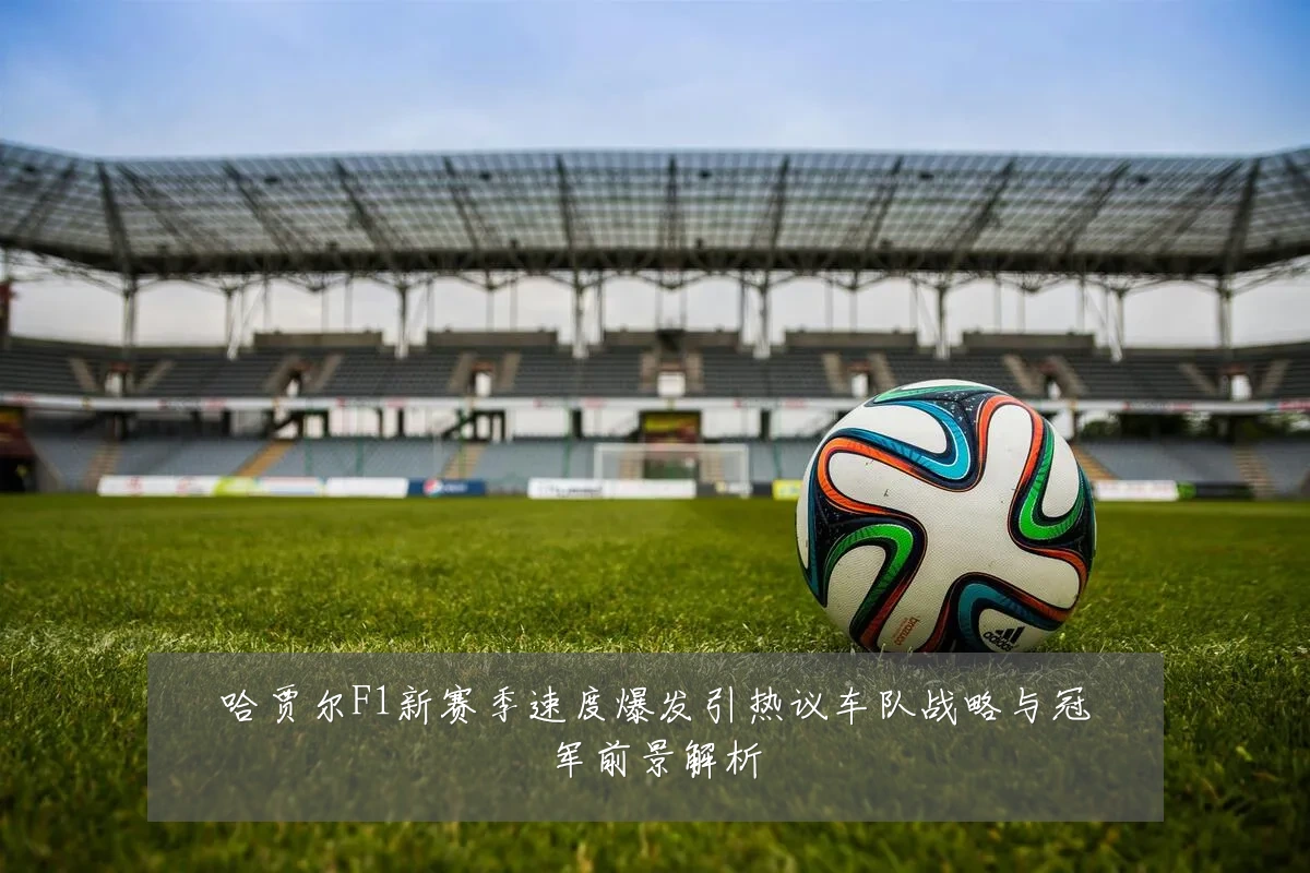 哈贾尔F1新赛季速度爆发引热议车队战略与冠军前景解析